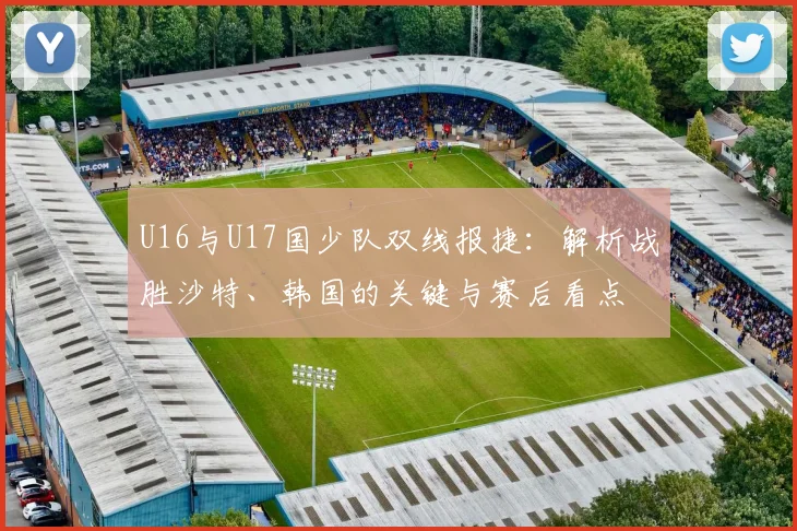 U16与U17国少队双线报捷：解析战胜沙特、韩国的关键与赛后看点