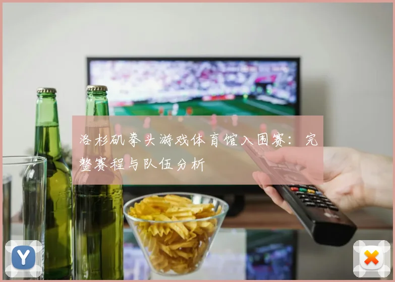 洛杉矶拳头游戏体育馆入围赛：完整赛程与队伍分析