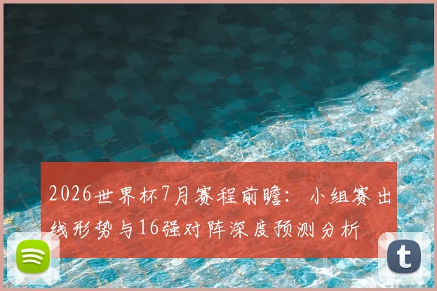 2026世界杯7月赛程前瞻：小组赛出线形势与16强对阵深度预测分析
