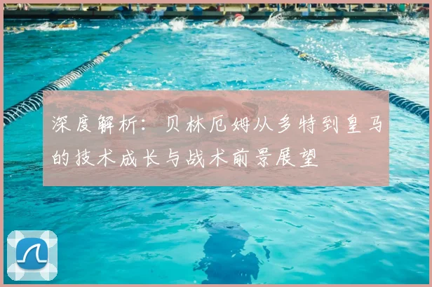 深度解析：贝林厄姆从多特到皇马的技术成长与战术前景展望