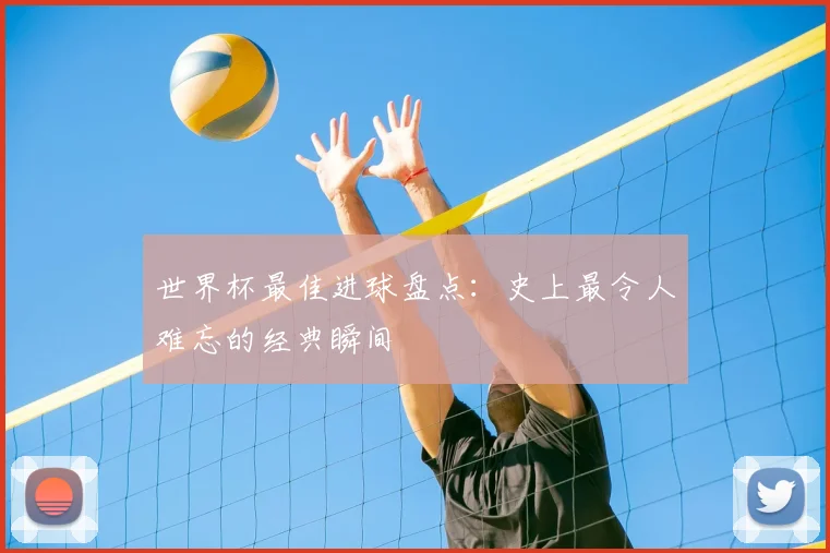 世界杯最佳进球盘点：史上最令人难忘的经典瞬间