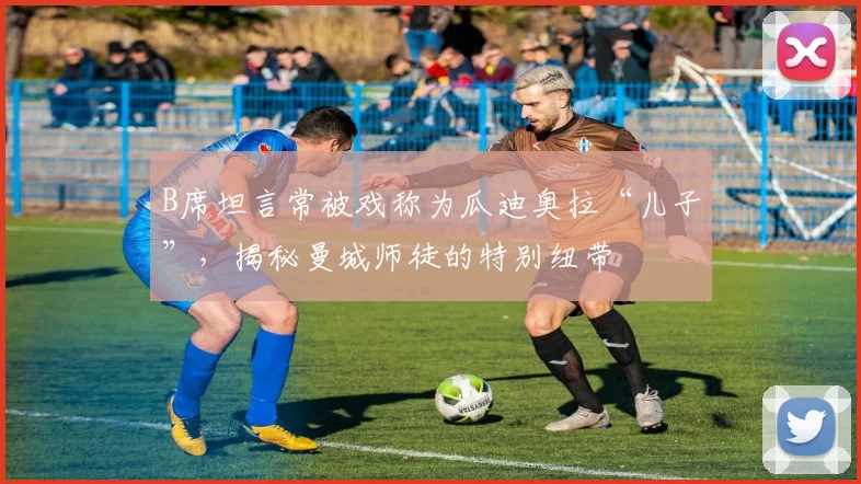 B席坦言常被戏称为瓜迪奥拉“儿子”，揭秘曼城师徒的特别纽带