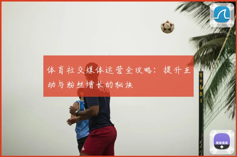 体育社交媒体运营全攻略：提升互动与粉丝增长的秘诀