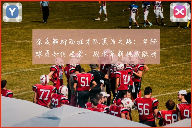 深度解析西班牙队黑马之路：年轻球员如何逆袭，战术革新挑战欧洲足坛格局
