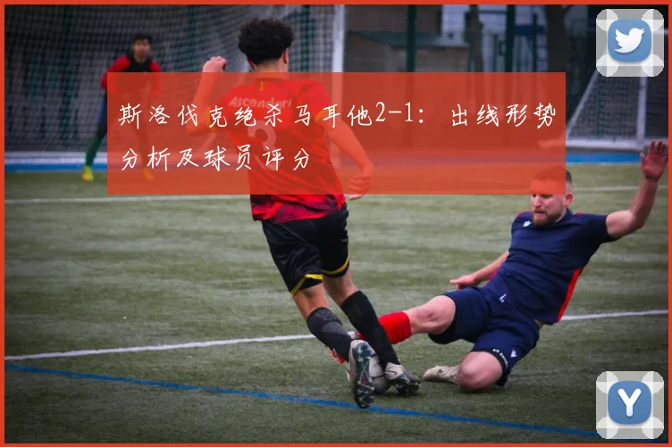 斯洛伐克绝杀马耳他2-1：出线形势分析及球员评分