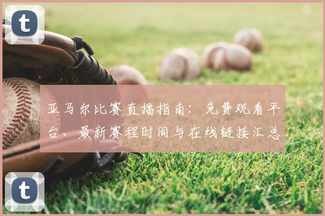 亚马尔比赛直播指南：免费观看平台、最新赛程时间与在线链接汇总