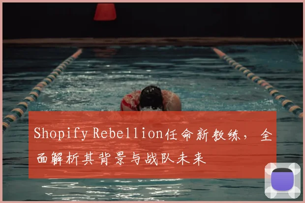 Shopify Rebellion任命新教练，全面解析其背景与战队未来