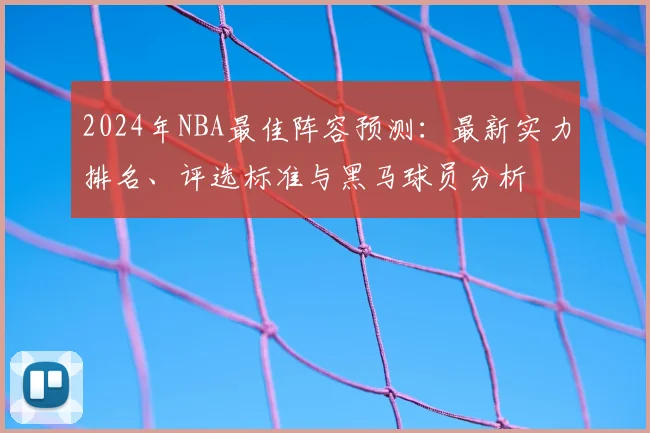 2024年NBA最佳阵容预测：最新实力排名、评选标准与黑马球员分析
