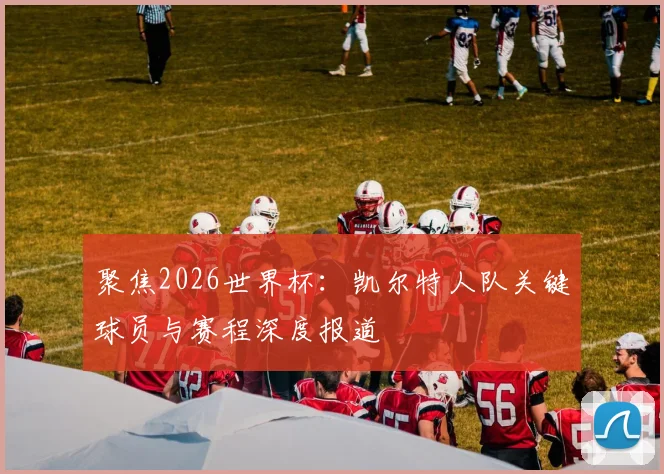 聚焦2026世界杯：凯尔特人队关键球员与赛程深度报道