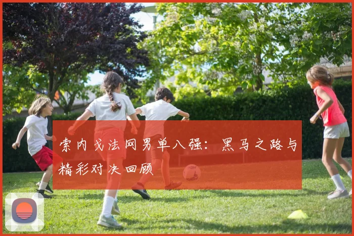 索内戈法网男单八强:黑马之路与精彩对决回顾