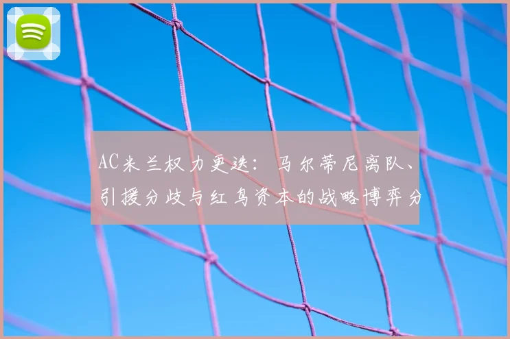 AC米兰权力更迭：马尔蒂尼离队、引援分歧与红鸟资本的战略博弈分析