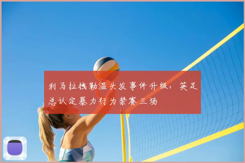 利马拉拽勒温头发事件升级，英足总认定暴力行为禁赛三场