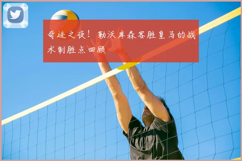 奇迹之夜！勒沃库森客胜皇马的战术制胜点回顾