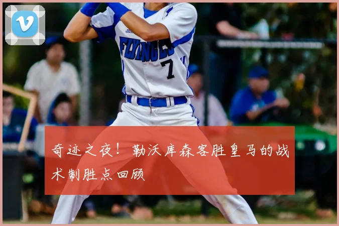 奇迹之夜!勒沃库森客胜皇马的战术制胜点回顾