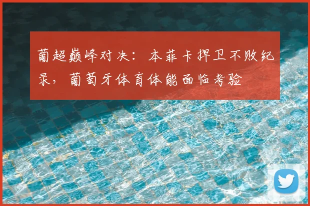 葡超巅峰对决：本菲卡捍卫不败纪录，葡萄牙体育体能面临考验