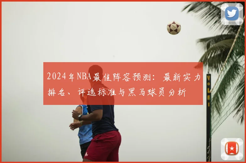 2024年NBA最佳阵容预测：最新实力排名、评选标准与黑马球员分析