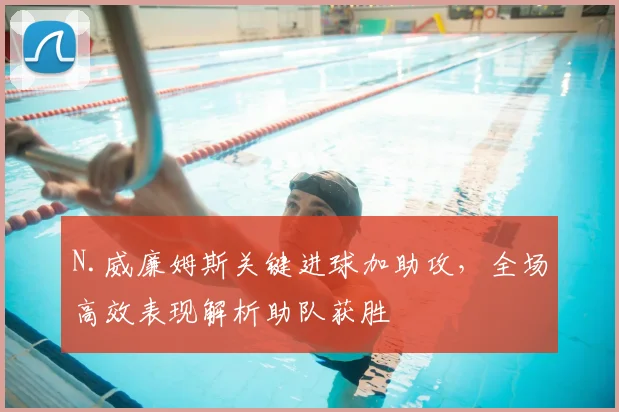 N.威廉姆斯关键进球加助攻，全场高效表现解析助队获胜