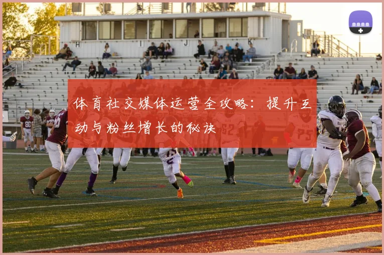 体育社交媒体运营全攻略：提升互动与粉丝增长的秘诀