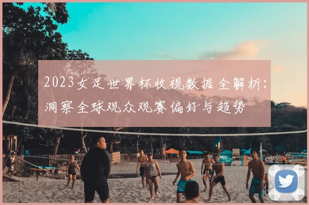 2023女足世界杯收视数据全解析：洞察全球观众观赛偏好与趋势