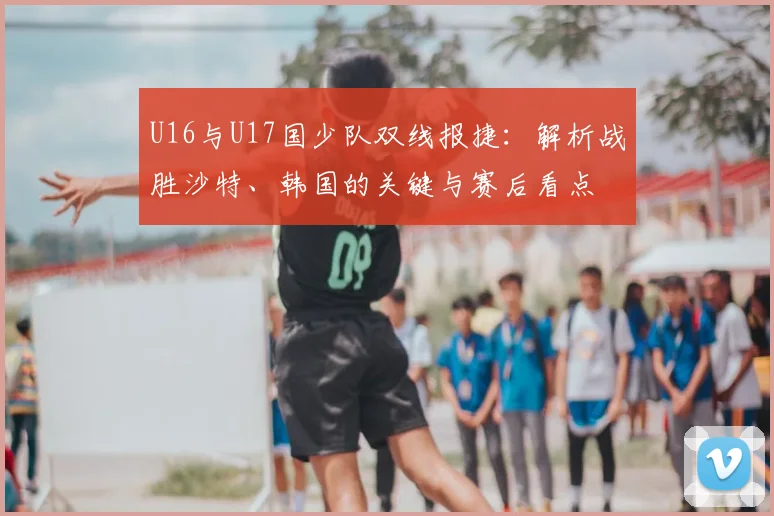 U16与U17国少队双线报捷：解析战胜沙特、韩国的关键与赛后看点
