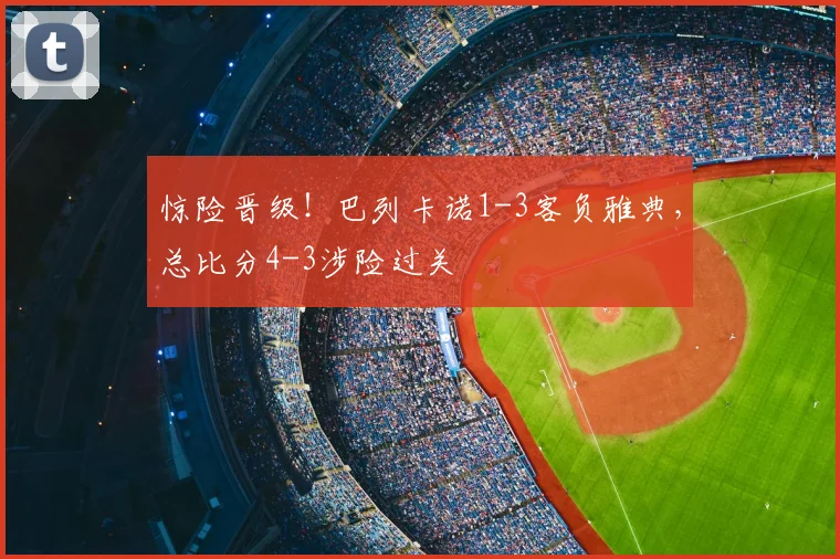 惊险晋级！巴列卡诺1-3客负雅典，总比分4-3涉险过关