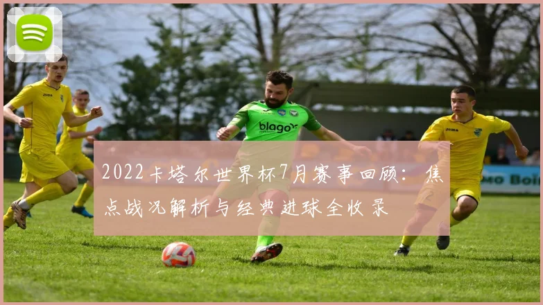 2022卡塔尔世界杯7月赛事回顾：焦点战况解析与经典进球全收录