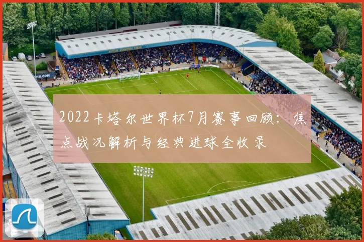 2022卡塔尔世界杯7月赛事回顾：焦点战况解析与经典进球全收录