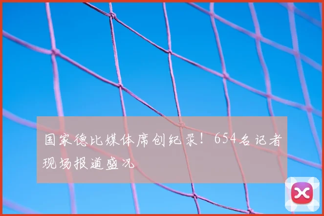 国家德比媒体席创纪录！654名记者现场报道盛况