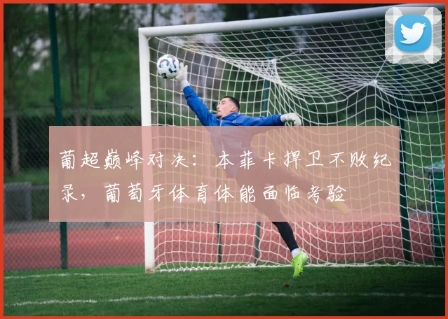 葡超巅峰对决：本菲卡捍卫不败纪录，葡萄牙体育体能面临考验