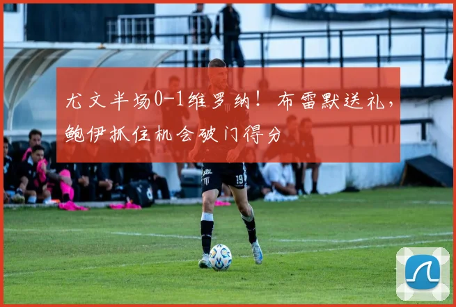 尤文半场0-1维罗纳！布雷默送礼，鲍伊抓住机会破门得分
